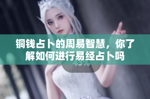 铜钱占卜的周易智慧，你了解如何进行易经占卜吗