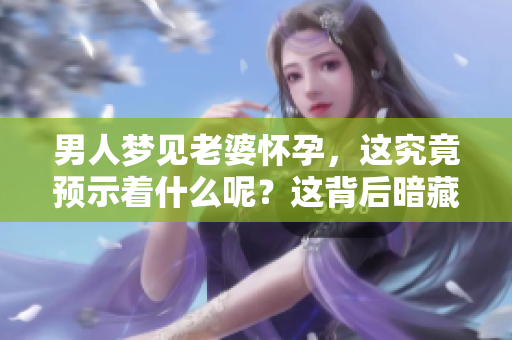 男人梦见老婆怀孕，这究竟预示着什么呢？这背后暗藏了哪些深意呢？