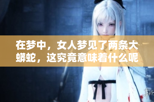 在梦中，女人梦见了两条大蟒蛇，这究竟意味着什么呢