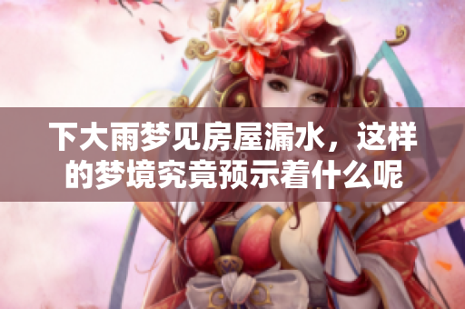 下大雨梦见房屋漏水，这样的梦境究竟预示着什么呢