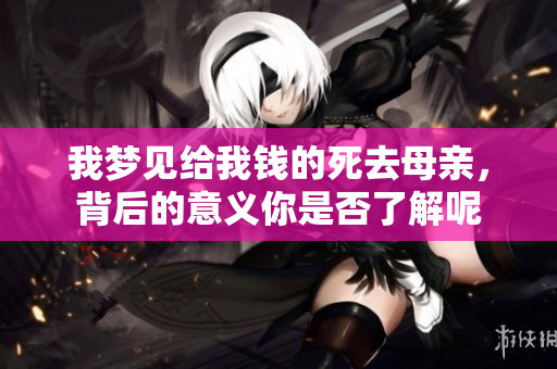 我梦见给我钱的死去母亲，背后的意义你是否了解呢