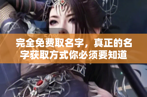 完全免费取名字，真正的名字获取方式你必须要知道