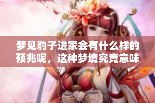 梦见豹子进家会有什么样的预兆呢，这种梦境究竟意味着什么呢