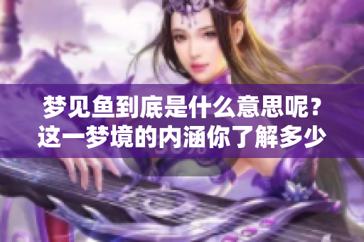 梦见鱼到底是什么意思呢？这一梦境的内涵你了解多少呢？