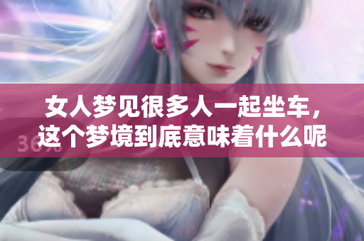 女人梦见很多人一起坐车，这个梦境到底意味着什么呢