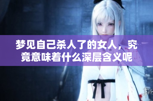 梦见自己杀人了的女人，究竟意味着什么深层含义呢