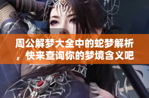 周公解梦大全中的蛇梦解析，快来查询你的梦境含义吧