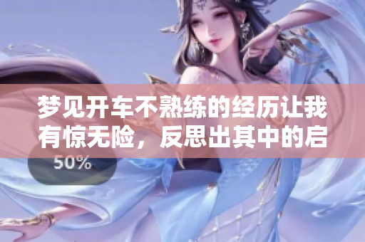 梦见开车不熟练的经历让我有惊无险，反思出其中的启示与成长