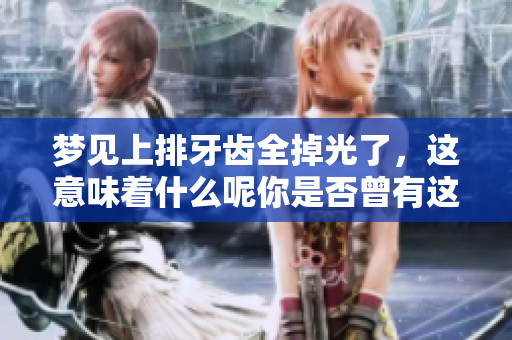 梦见上排牙齿全掉光了，这意味着什么呢你是否曾有这样的梦境