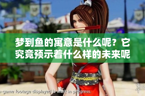 梦到鱼的寓意是什么呢？它究竟预示着什么样的未来呢？