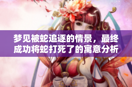 梦见被蛇追逐的情景，最终成功将蛇打死了的寓意分析