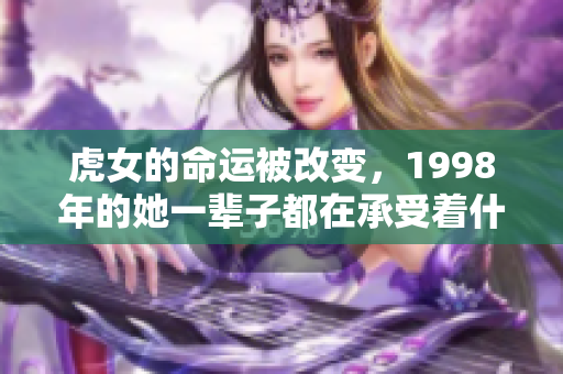 虎女的命运被改变，1998年的她一辈子都在承受着什么