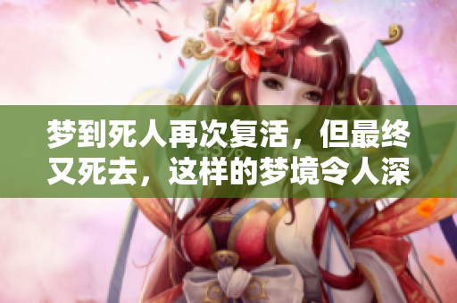 梦到死人再次复活，但最终又死去，这样的梦境令人深思。