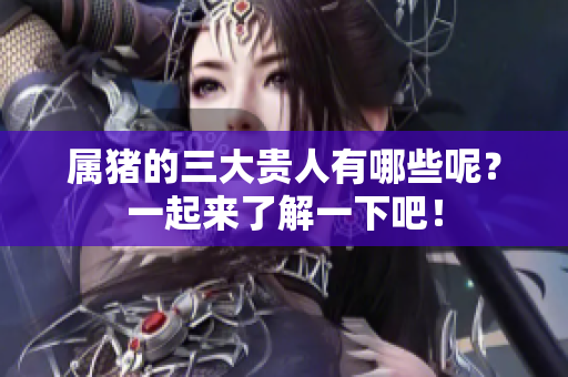 属猪的三大贵人有哪些呢？一起来了解一下吧！
