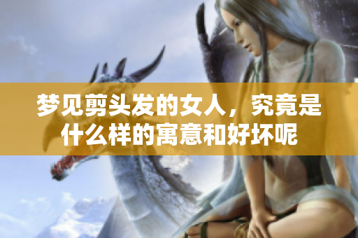 梦见剪头发的女人，究竟是什么样的寓意和好坏呢