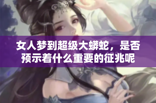 女人梦到超级大蟒蛇，是否预示着什么重要的征兆呢
