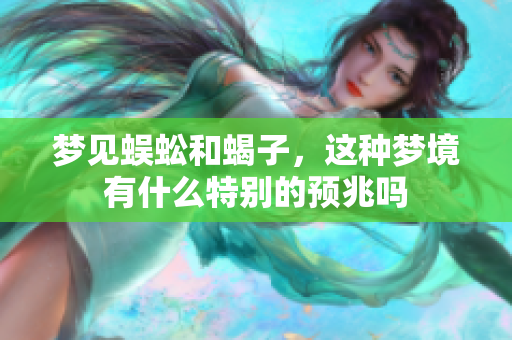 梦见蜈蚣和蝎子，这种梦境有什么特别的预兆吗
