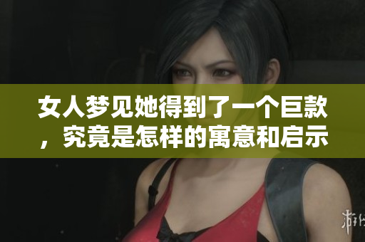 女人梦见她得到了一个巨款，究竟是怎样的寓意和启示呢
