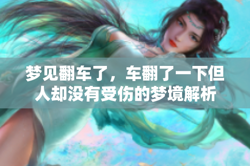 梦见翻车了，车翻了一下但人却没有受伤的梦境解析