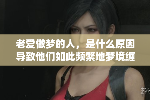 老爱做梦的人，是什么原因导致他们如此频繁地梦境缠绕呢