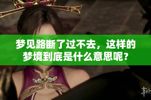 梦见路断了过不去，这样的梦境到底是什么意思呢？
