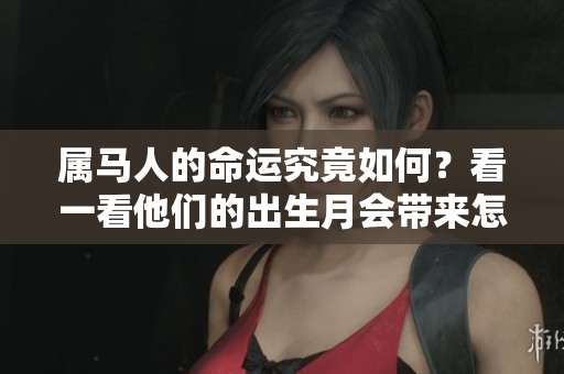 属马人的命运究竟如何？看一看他们的出生月会带来怎样的影响。
