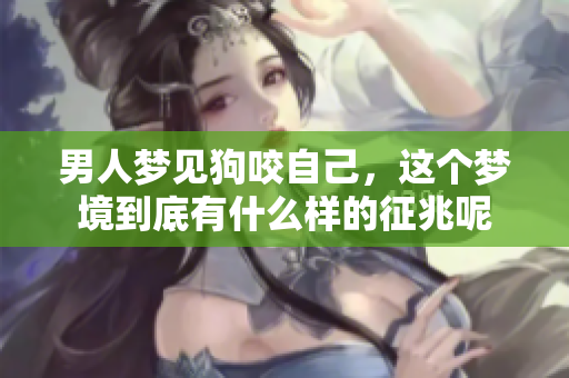 男人梦见狗咬自己，这个梦境到底有什么样的征兆呢