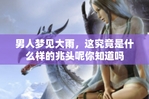 男人梦见大雨，这究竟是什么样的兆头呢你知道吗
