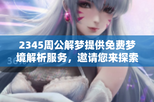 2345周公解梦提供免费梦境解析服务，邀请您来探索梦的奥秘和意义