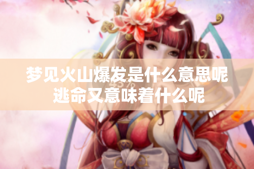 梦见火山爆发是什么意思呢 逃命又意味着什么呢