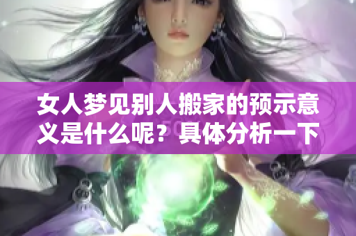 女人梦见别人搬家的预示意义是什么呢？具体分析一下这些梦境的含义。