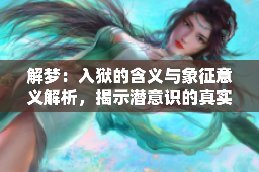 解梦：入狱的含义与象征意义解析，揭示潜意识的真实感受