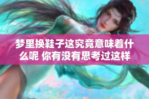 梦里换鞋子这究竟意味着什么呢 你有没有思考过这样的寓意呢