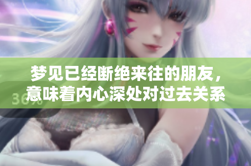 梦见已经断绝来往的朋友，意味着内心深处对过去关系的深刻思考。