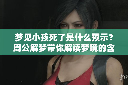 梦见小孩死了是什么预示？周公解梦带你解读梦境的含义