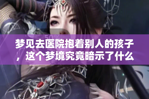 梦见去医院抱着别人的孩子，这个梦境究竟暗示了什么呢