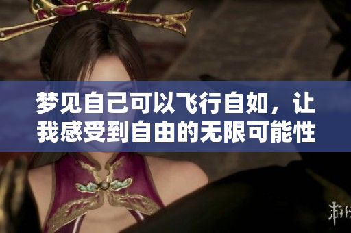 梦见自己可以飞行自如，让我感受到自由的无限可能性