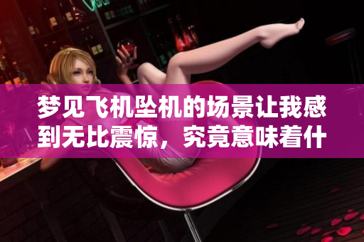 梦见飞机坠机的场景让我感到无比震惊，究竟意味着什么呢