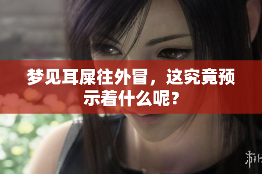梦见耳屎往外冒，这究竟预示着什么呢？