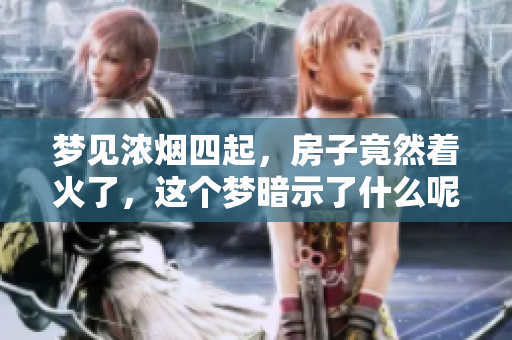 梦见浓烟四起，房子竟然着火了，这个梦暗示了什么呢