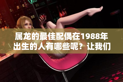 属龙的最佳配偶在1988年出生的人有哪些呢？让我们一起来探讨一下吧！