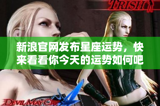 新浪官网发布星座运势，快来看看你今天的运势如何吧