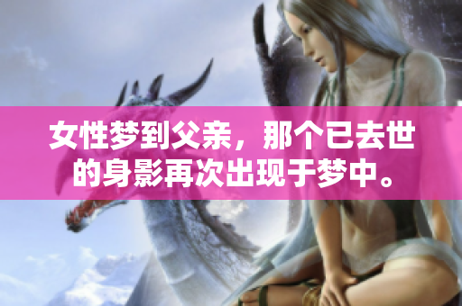 女性梦到父亲，那个已去世的身影再次出现于梦中。