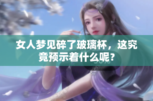 女人梦见碎了玻璃杯，这究竟预示着什么呢？