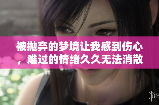 被抛弃的梦境让我感到伤心，难过的情绪**无法消散