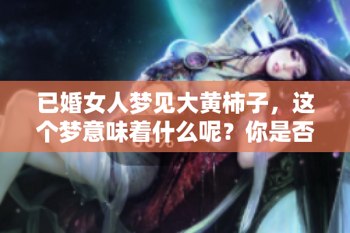 已婚女人梦见大黄柿子，这个梦意味着什么呢？你是否也有过类似的梦境？