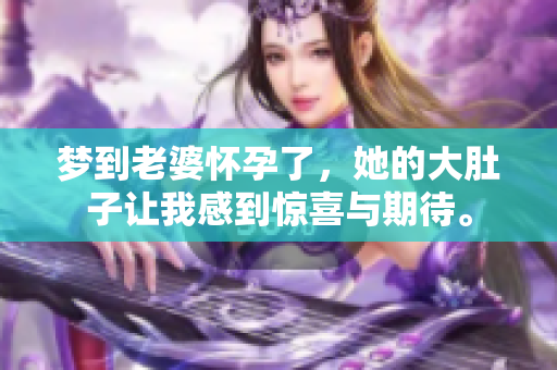 梦到老婆怀孕了，她的大肚子让我感到惊喜与期待。