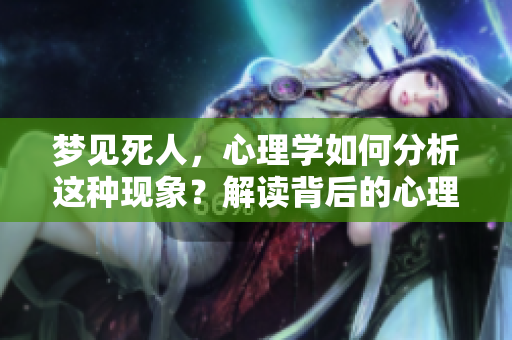 梦见死人，心理学如何分析这种现象？解读背后的心理含义与影响。