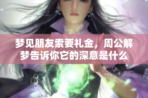 梦见朋友索要礼金，周公解梦告诉你它的深意是什么