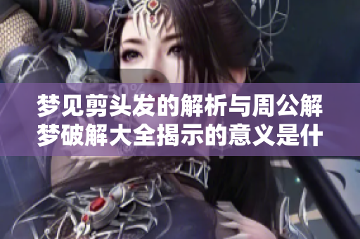 梦见剪头发的解析与周公解梦破解大全揭示的意义是什么